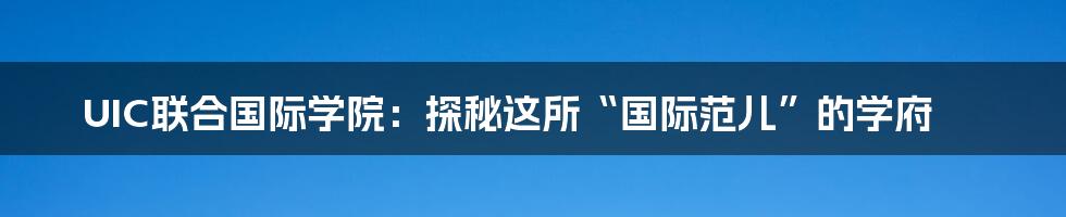 UIC联合国际学院:探秘这所“国际范儿”的学府