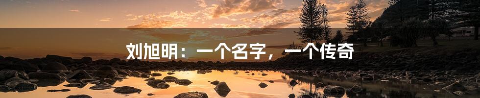 刘旭明:一个名字,一个传奇