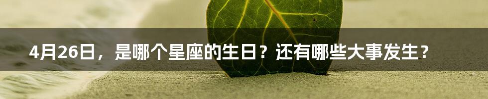 4月26日,是哪个星座的生日?还有哪些大事发生?