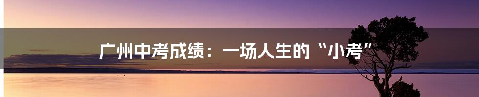 广州中考成绩:一场人生的“小考”