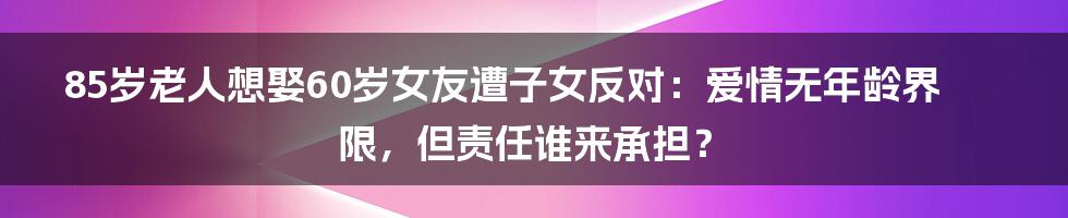 85岁老人想娶60岁女友遭子女反对:爱情无年龄界限,但责任谁来承担?