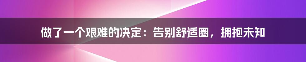 做了一个艰难的决定：告别舒适圈，拥抱未知