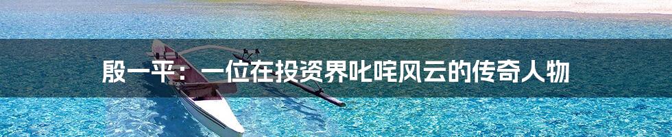 殷一平：一位在投资界叱咤风云的传奇人物