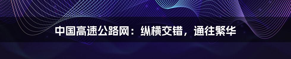中国高速公路网:纵横交错,通往繁华