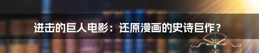 进击的巨人电影:还原漫画的史诗巨作?