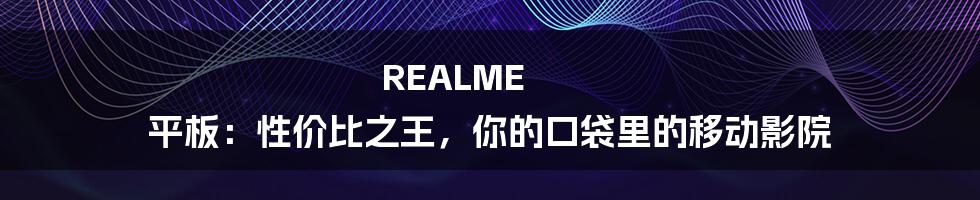 REALME 平板：性价比之王，你的口袋里的移动影院