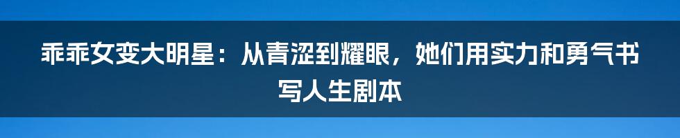 乖乖女变大明星：从青涩到耀眼，她们用实力和勇气书写人生剧本