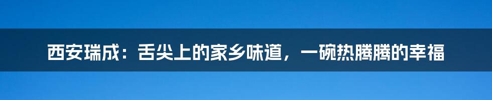西安瑞成:舌尖上的家乡味道,一碗热腾腾的幸福