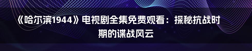 《哈尔滨1944》电视剧全集免费观看：探秘抗战时期的谍战风云