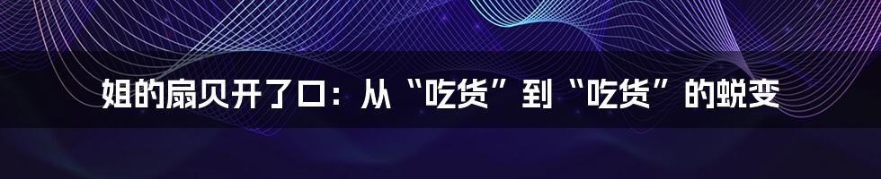 姐的扇贝开了口:从“吃货”到“吃货”的蜕变