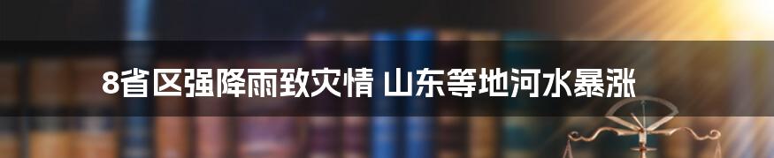 8省区强降雨致灾情 山东等地河水暴涨