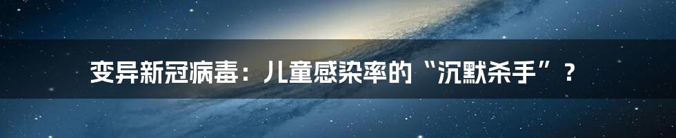 变异新冠病毒:儿童感染率的“沉默杀手”?