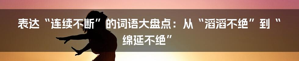 表达“连续不断”的词语大盘点:从“滔滔不绝”到“绵延不绝”