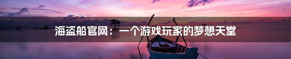 海盗船官网：一个游戏玩家的梦想天堂