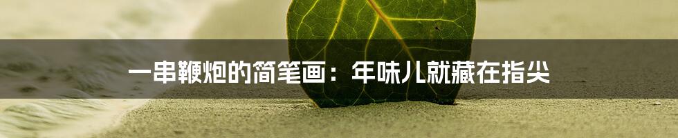 一串鞭炮的简笔画：年味儿就藏在指尖
