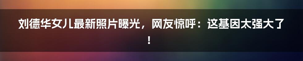 刘德华女儿最新照片曝光,网友惊呼:这基因太强大了!