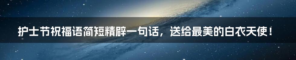 护士节祝福语简短精辟一句话,送给最美的白衣天使!