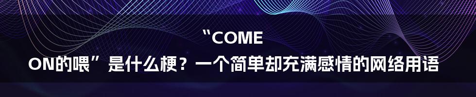 “COME ON的喂”是什么梗?一个简单却充满感情的网络用语