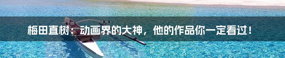 梅田直树:动画界的大神,他的作品你一定看过!