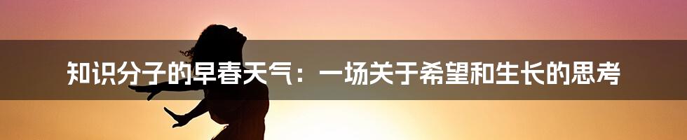 知识分子的早春天气:一场关于希望和生长的思考