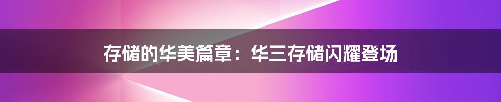 存储的华美篇章:华三存储闪耀登场