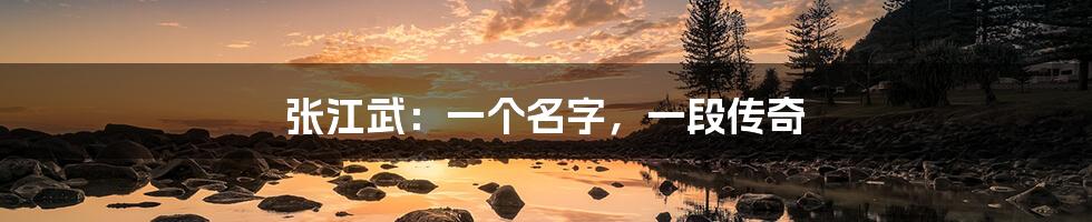 张江武:一个名字,一段传奇