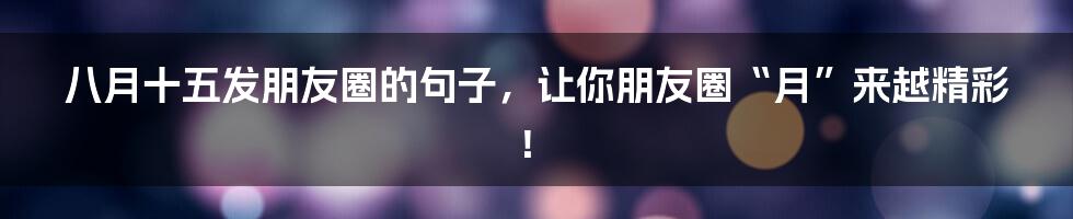八月十五发朋友圈的句子，让你朋友圈“月”来越精彩！