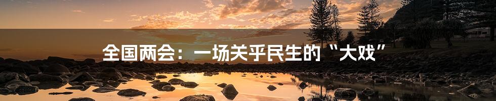 全国两会:一场关乎民生的“大戏”