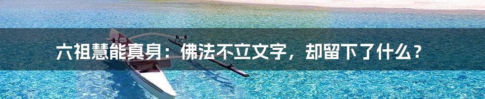 六祖慧能真身:佛法不立文字,却留下了什么?