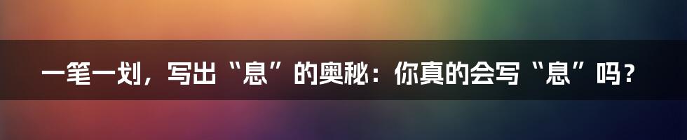 一笔一划,写出“息”的奥秘:你真的会写“息”吗?