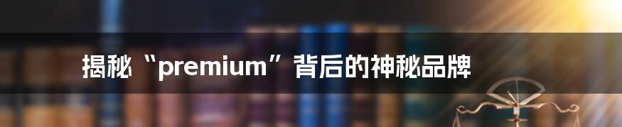 揭秘“premium”背后的神秘品牌