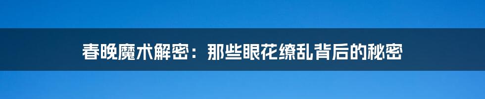 春晚魔术解密:那些眼花缭乱背后的秘密