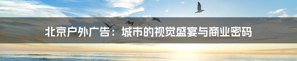 北京户外广告:城市的视觉盛宴与商业密码