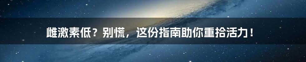 雌激素低？别慌，这份指南助你重拾活力！