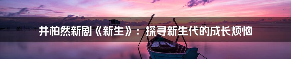 井柏然新剧《新生》:探寻新生代的成长烦恼