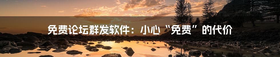 免费论坛群发软件：小心“免费”的代价