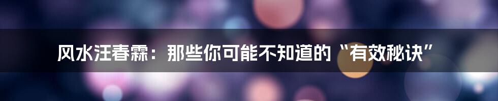 风水汪春霖:那些你可能不知道的“有效秘诀”