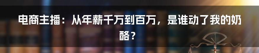 电商主播:从年薪千万到百万,是谁动了我的奶酪?