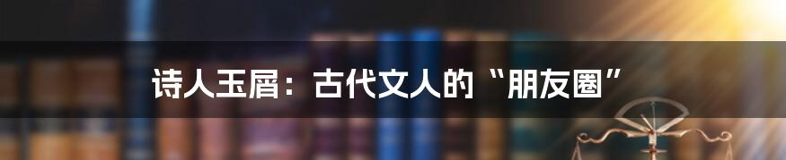 诗人玉屑:古代文人的“朋友圈”