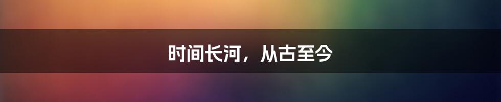 时间长河，从古至今