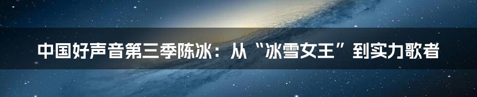 中国好声音第三季陈冰:从“冰雪女王”到实力歌者