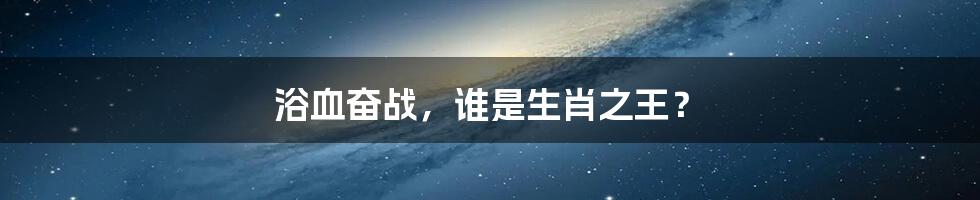 浴血奋战,谁是生肖之王?