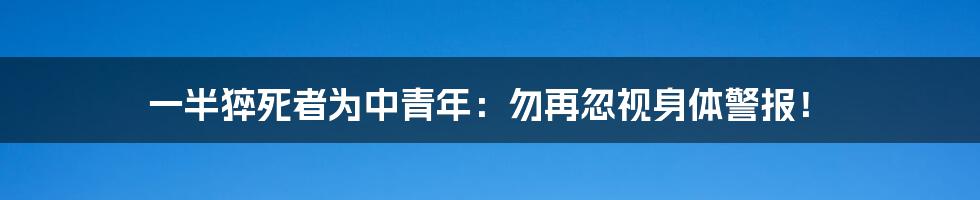 一半猝死者为中青年:勿再忽视身体警报!