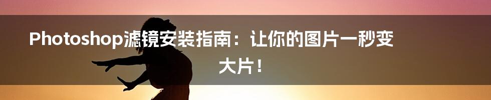 Photoshop滤镜安装指南:让你的图片一秒变大片!