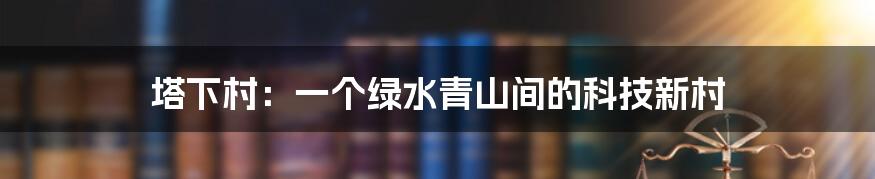 塔下村:一个绿水青山间的科技新村