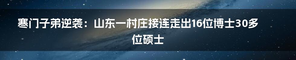 寒门子弟逆袭:山东一村庄接连走出16位博士30多位硕士
