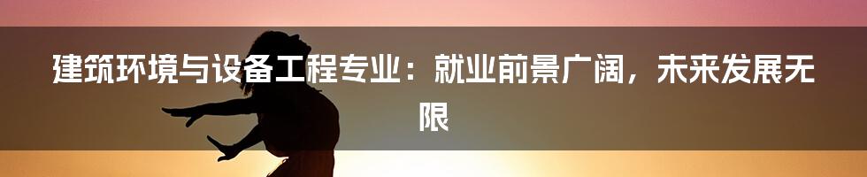 建筑环境与设备工程专业：就业前景广阔，未来发展无限