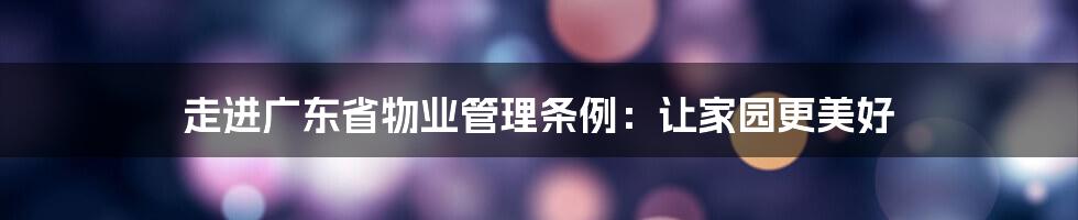 走进广东省物业管理条例:让家园更美好
