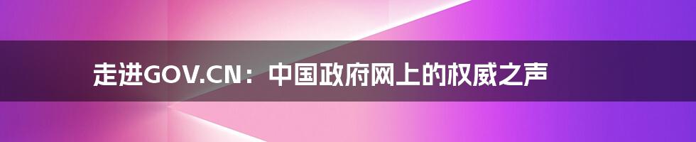 走进GOV.CN：中国政府网上的权威之声