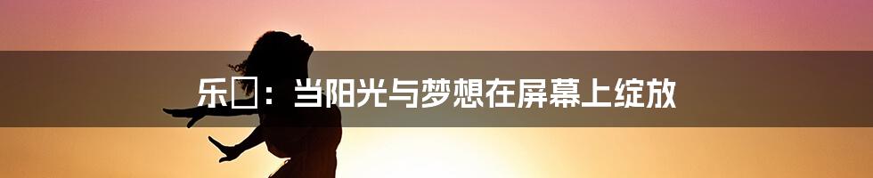乐璟:当阳光与梦想在屏幕上绽放